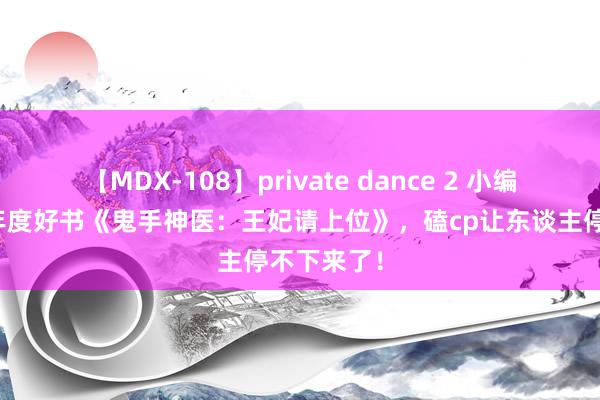 【MDX-108】private dance 2 小编倾情推选年度好书《鬼手神医：王妃请上位》，磕cp让东谈主停不下来了！