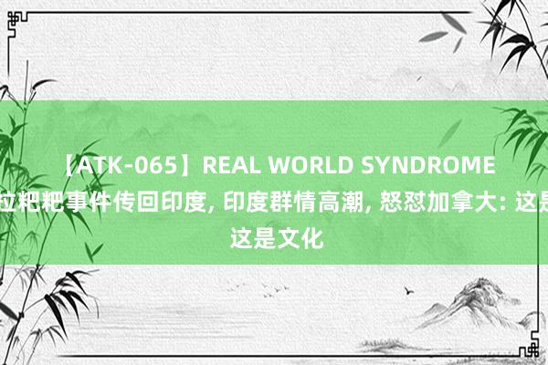 【ATK-065】REAL WORLD SYNDROME 沙滩拉粑粑事件传回印度, 印度群情高潮, 怒怼加拿大: 这是文化