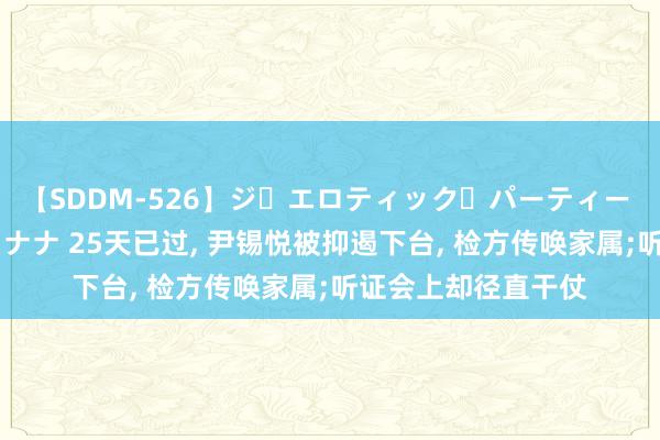 【SDDM-526】ジ・エロティック・パーティー ～悦楽の扉～ 夏目ナナ 25天已过, 尹锡悦被抑遏下台, 检方传唤家属;听证会上却径直干仗