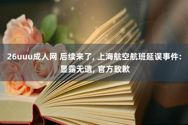 26uuu成人网 后续来了, 上海航空航班延误事件: 显露无遗, 官方致歉