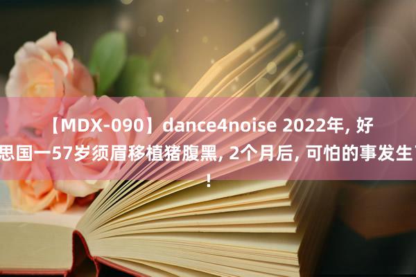 【MDX-090】dance4noise 2022年, 好意思国一57岁须眉移植猪腹黑, 2个月后, 可怕的事发生了!