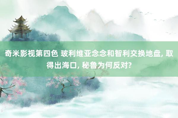 奇米影视第四色 玻利维亚念念和智利交换地盘, 取得出海口, 秘鲁为何反对?