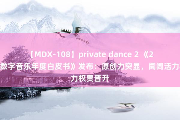 【MDX-108】private dance 2 《2020华语数字音乐年度白皮书》发布：原创力突显，阛阓活力权贵晋升