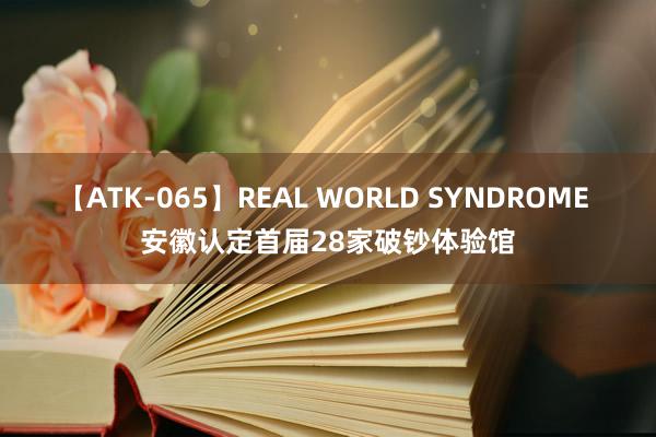 【ATK-065】REAL WORLD SYNDROME 安徽认定首届28家破钞体验馆