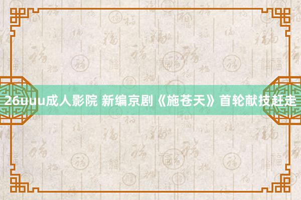 26uuu成人影院 新编京剧《施苍天》首轮献技赶走