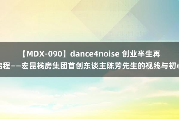 【MDX-090】dance4noise 创业半生再启程——宏昆栈房集团首创东谈主陈芳先生的视线与初心