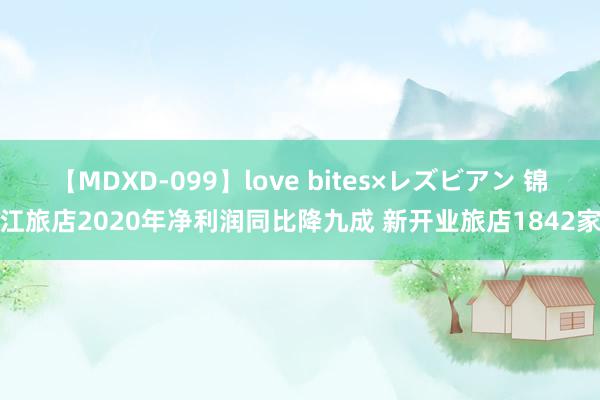 【MDXD-099】love bites×レズビアン 锦江旅店2020年净利润同比降九成 新开业旅店1842家