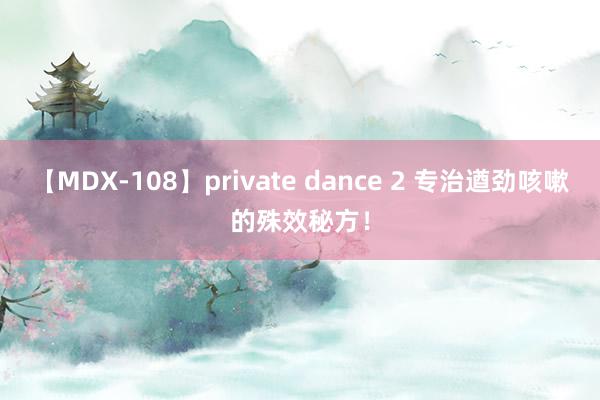 【MDX-108】private dance 2 专治遒劲咳嗽的殊效秘方！