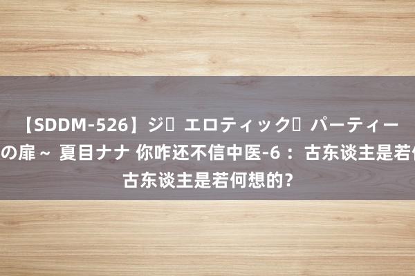 【SDDM-526】ジ・エロティック・パーティー ～悦楽の扉～ 夏目ナナ 你咋还不信中医-6 ：古东谈主是若何想的？