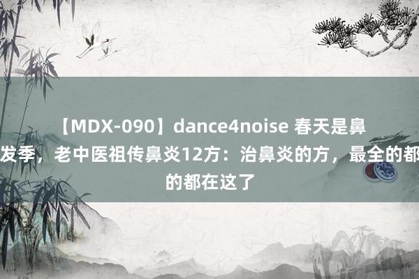 【MDX-090】dance4noise 春天是鼻炎的高发季，老中医祖传鼻炎12方：治鼻炎的方，最全的都在这了