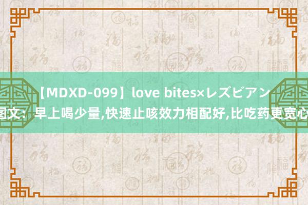 【MDXD-099】love bites×レズビアン 图文：早上喝少量,快速止咳效力相配好,比吃药更宽心!