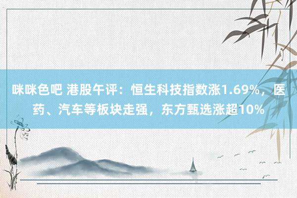 咪咪色吧 港股午评：恒生科技指数涨1.69%，医药、汽车等板块走强，东方甄选涨超10%