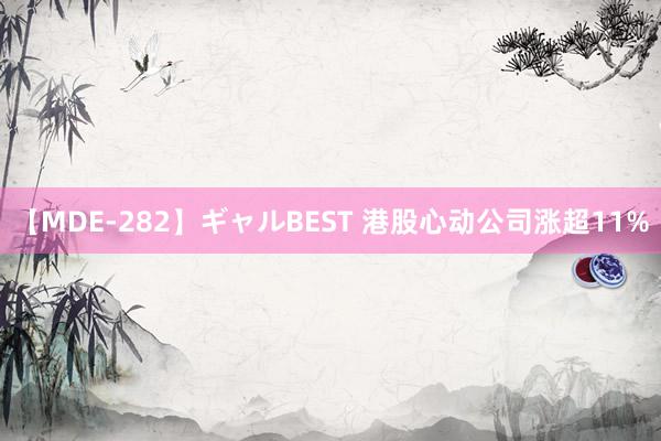 【MDE-282】ギャルBEST 港股心动公司涨超11%