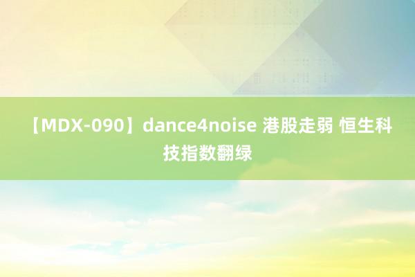 【MDX-090】dance4noise 港股走弱 恒生科技指数翻绿