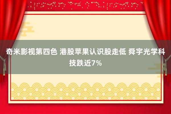 奇米影视第四色 港股苹果认识股走低 舜宇光学科技跌近7%