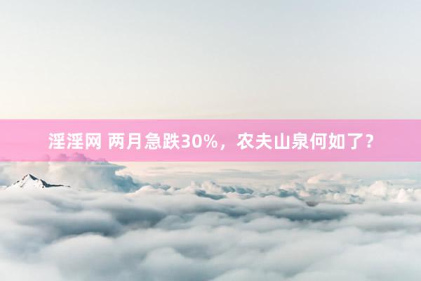 淫淫网 两月急跌30%，农夫山泉何如了？