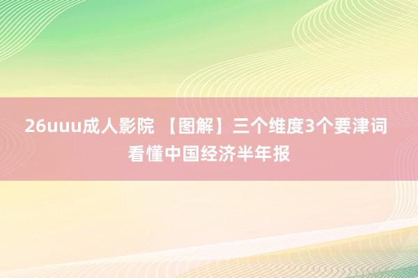 26uuu成人影院 【图解】三个维度3个要津词 看懂中国经济半年报