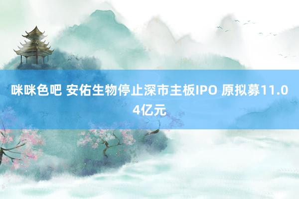 咪咪色吧 安佑生物停止深市主板IPO 原拟募11.04亿元