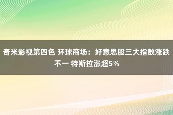 奇米影视第四色 环球商场：好意思股三大指数涨跌不一 特斯拉涨超5%