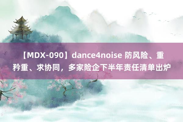 【MDX-090】dance4noise 防风险、重矜重、求协同，多家险企下半年责任清单出炉