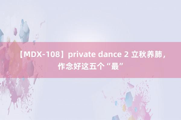 【MDX-108】private dance 2 立秋养肺，作念好这五个“最”