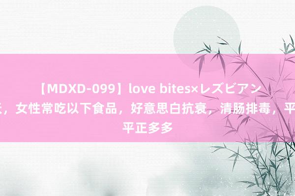 【MDXD-099】love bites×レズビアン 三伏天，女性常吃以下食品，好意思白抗衰，清肠排毒，平正多多