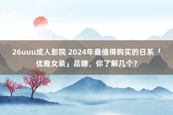 26uuu成人影院 2024年最值得购买的日系「优雅女装」品牌，你了解几个？