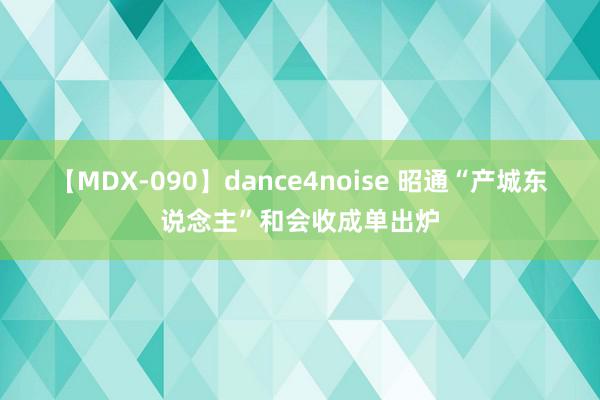 【MDX-090】dance4noise 昭通“产城东说念主”和会收成单出炉