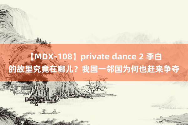 【MDX-108】private dance 2 李白的故里究竟在哪儿？我国一邻国为何也赶来争夺