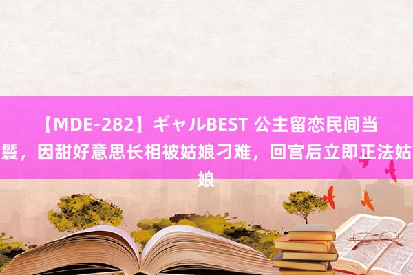 【MDE-282】ギャルBEST 公主留恋民间当丫鬟，因甜好意思长相被姑娘刁难，回宫后立即正法姑娘