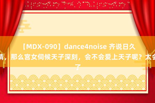 【MDX-090】dance4noise 齐说日久生情，那么宫女伺候天子深刻，会不会爱上天子呢？太会了