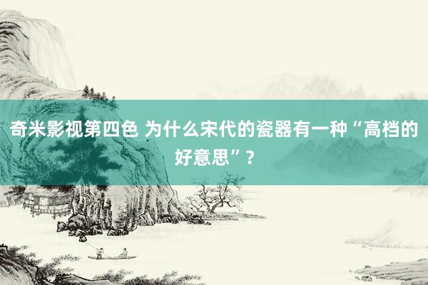 奇米影视第四色 为什么宋代的瓷器有一种“高档的好意思”？