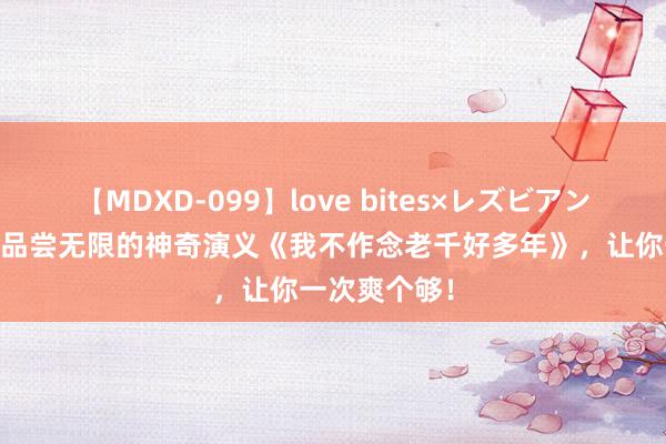 【MDXD-099】love bites×レズビアン 让东说念主品尝无限的神奇演义《我不作念老千好多年》，让你一次爽个够！