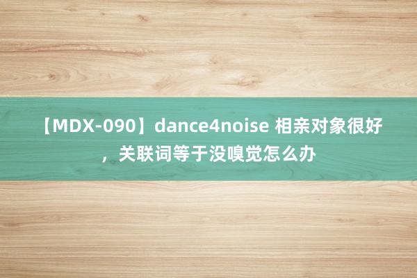 【MDX-090】dance4noise 相亲对象很好，关联词等于没嗅觉怎么办