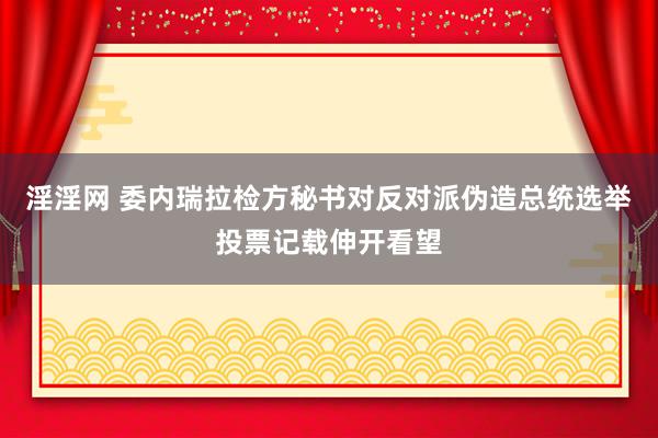 淫淫网 委内瑞拉检方秘书对反对派伪造总统选举投票记载伸开看望