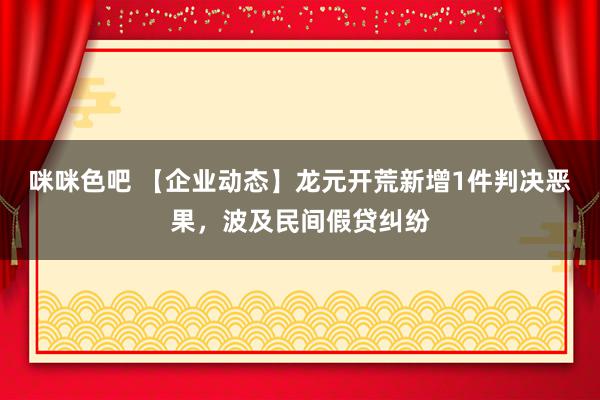 咪咪色吧 【企业动态】龙元开荒新增1件判决恶果，波及民间假贷纠纷