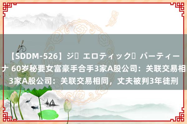 【SDDM-526】ジ・エロティック・パーティー ～悦楽の扉～ 夏目ナナ 60岁秘要女富豪手合手3家A股公司：关联交易相同，丈夫被判3年徒刑