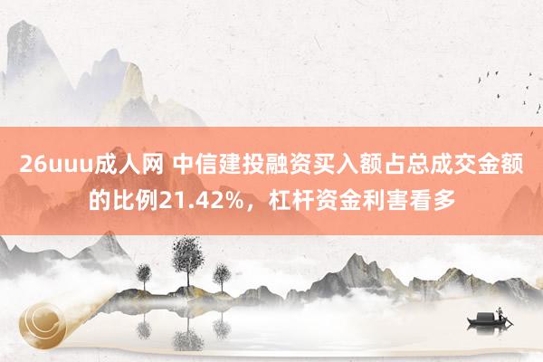 26uuu成人网 中信建投融资买入额占总成交金额的比例21.42%，杠杆资金利害看多