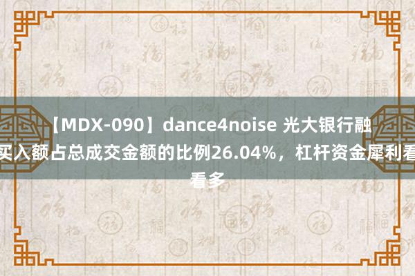 【MDX-090】dance4noise 光大银行融资买入额占总成交金额的比例26.04%，杠杆资金犀利看多