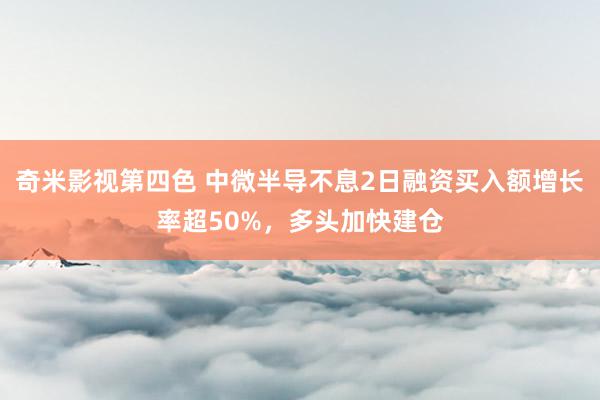 奇米影视第四色 中微半导不息2日融资买入额增长率超50%，多头加快建仓