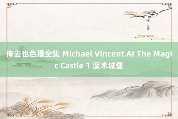 俺去也色播全集 Michael Vincent At The Magic Castle 1 魔术城堡