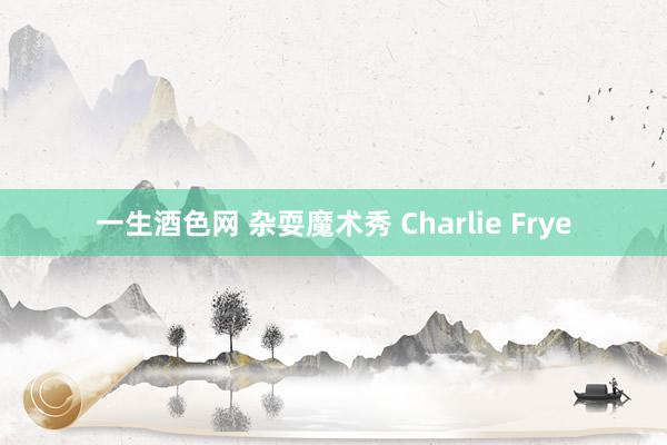 一生酒色网 杂耍魔术秀 Charlie Frye