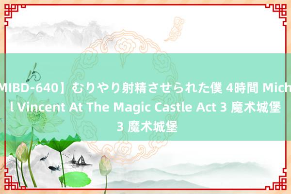 【MIBD-640】むりやり射精させられた僕 4時間 Michael Vincent At The Magic Castle Act 3 魔术城堡