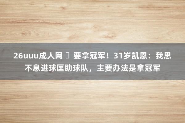 26uuu成人网 ✊要拿冠军！31岁凯恩：我思不息进球匡助球队，主要办法是拿冠军