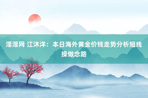 淫淫网 江沐洋：本日海外黄金价钱走势分析短线操做念路