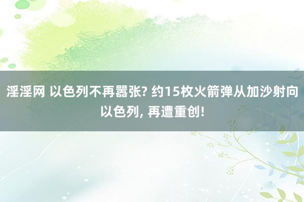 淫淫网 以色列不再嚣张? 约15枚火箭弹从加沙射向以色列, 再遭重创!