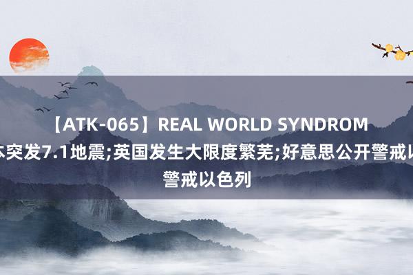 【ATK-065】REAL WORLD SYNDROME 日本突发7.1地震;英国发生大限度繁芜;好意思公开警戒以色列