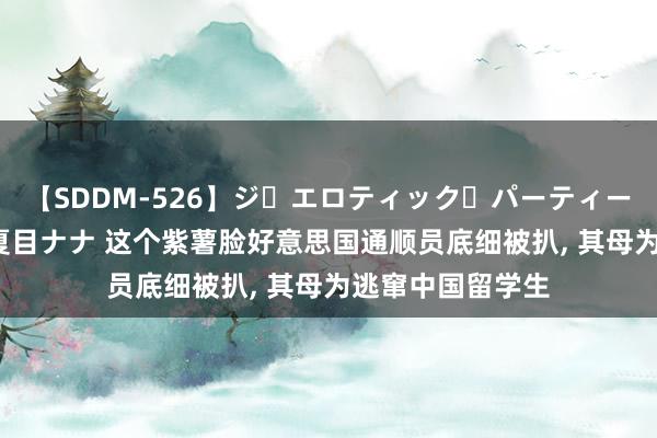 【SDDM-526】ジ・エロティック・パーティー ～悦楽の扉～ 夏目ナナ 这个紫薯脸好意思国通顺员底细被扒, 其母为逃窜中国留学生