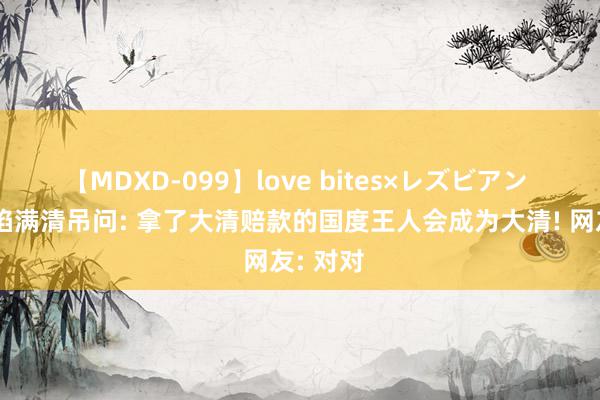 【MDXD-099】love bites×レズビアン 英国深陷满清吊问: 拿了大清赔款的国度王人会成为大清! 网友: 对对