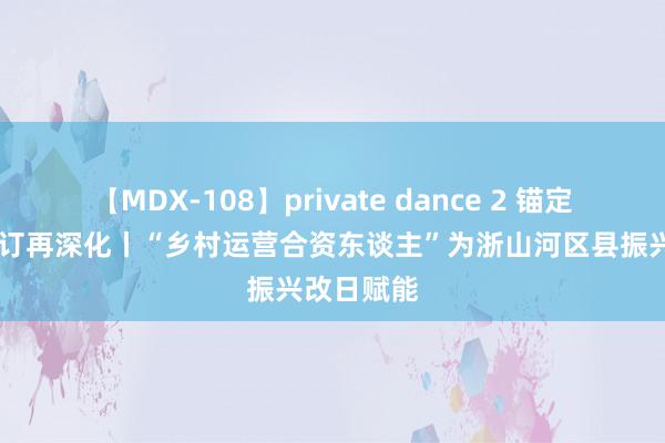 【MDX-108】private dance 2 锚定当代化 修订再深化丨“乡村运营合资东谈主”为浙山河区县振兴改日赋能